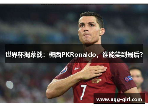 世界杯揭幕战：梅西PKRonaldo，谁能笑到最后？
